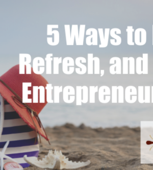5 Ways to Rejuvenate, Refresh, and Revive Your Entrepreneurial Passion